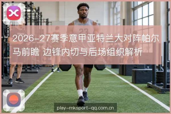 2026-27赛季意甲亚特兰大对阵帕尔马前瞻 边锋内切与后场组织解析