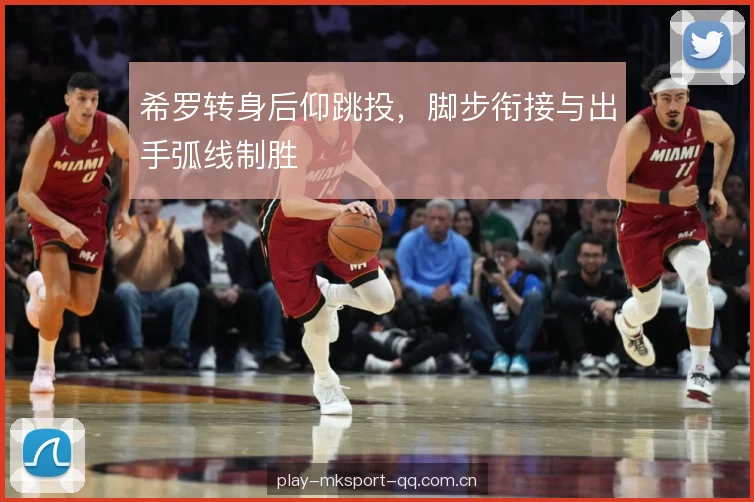 希罗转身后仰跳投,脚步衔接与出手弧线制胜 希罗转身后仰跳投,脚步衔接与出手弧线制胜