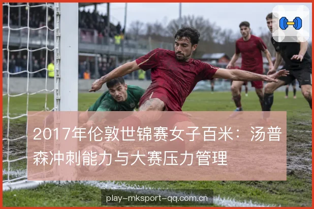 2017年伦敦世锦赛女子百米：汤普森冲刺能力与大赛压力管理