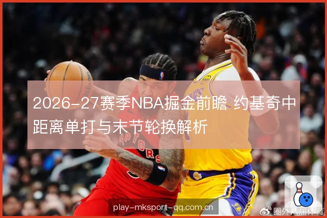 2026-27赛季NBA掘金前瞻 约基奇中距离单打与末节轮换解析 2026-27赛季NBA掘金前瞻 约基奇中距离单打与末节轮换解析
